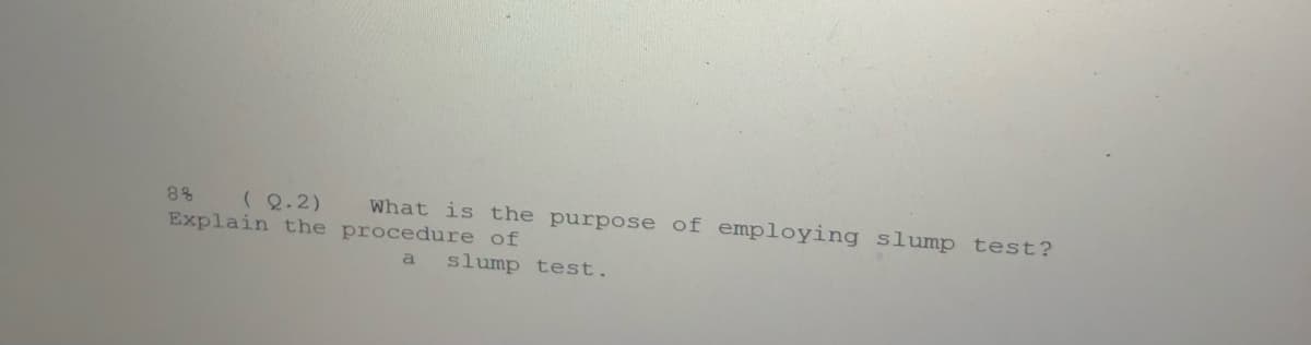 What is the purpose of employing slump test?
( Q.2)
Explain the procedure of
88
a
slump test.
