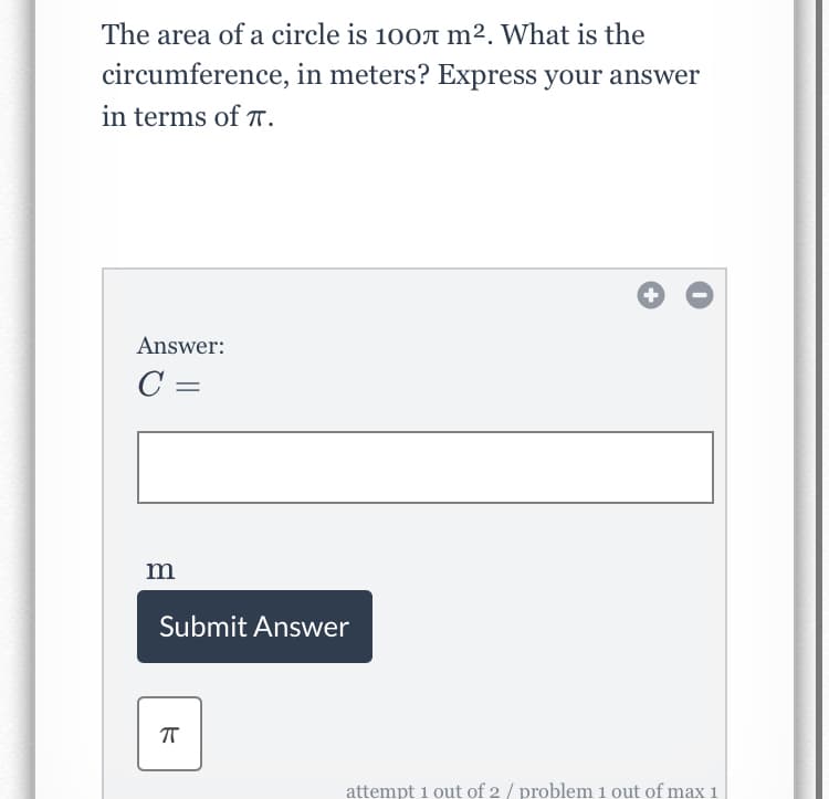 The area of a circle is 100A m². What is the
circumference, in meters? Express your answer
in terms of T.
Answer:
C =
m
Submit Answer
attempt 1 out of 2 / problem 1 out of max 1
