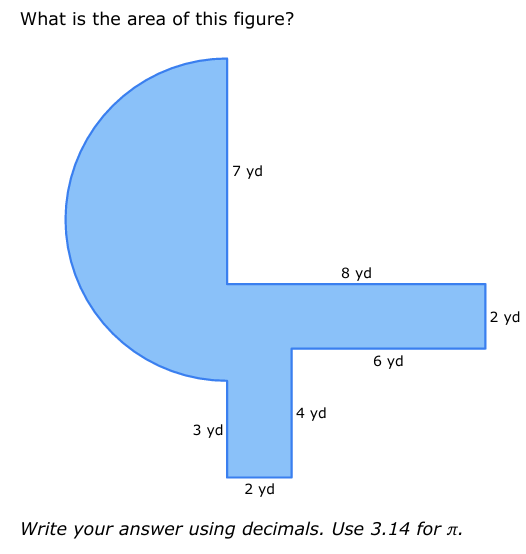 What is the area of this figure?
3 yd
7 yd
2 yd
4 yd
8 yd
6 yd
Write your answer using decimals. Use 3.14 for л.
2 yd