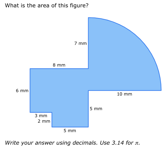 What is the area of this figure?
6 mm
3 mm
2 mm
8 mm
7 mm
5 mm
10 mm
5 mm
Write your answer using decimals. Use 3.14 for .