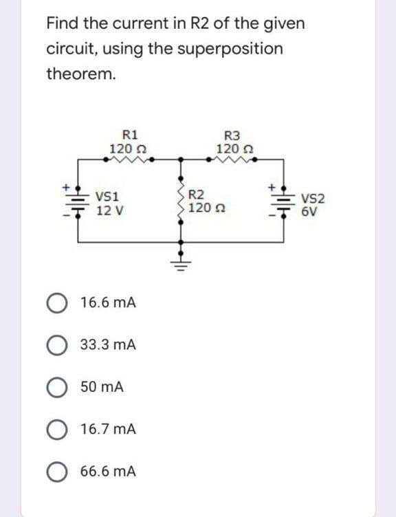 Find the current in R2 of the given
circuit, using the superposition
theorem.
R1
R3
120 n
120 n
VSs1
12 V
R2
120 n
VS2
6V
16.6 mA
33.3 mA
50 mA
O 16.7 mA
66.6 mA
