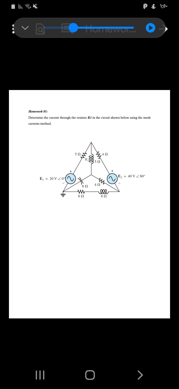 P & 1:0.
EHomevVor..
Homework 01:
Determine the current through the resistor R1 in the circuit shown below using the mesh
currents method.
5Ω
E, = 40 V Z 60°
E, = 20 V Z0
4Ω
6Ω
8 Ω
I O >
