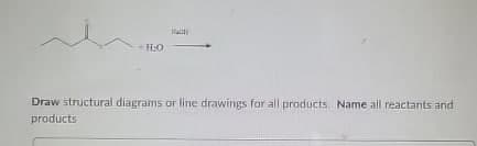 Ha
H:O
Draw structural diagrams or line drawings for all products. Name all reactants and
products