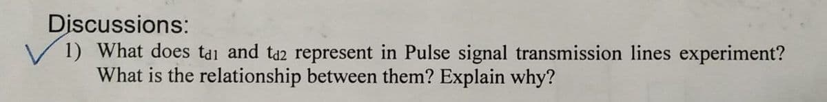 Discussions:
V 1) What does tai and ta2 represent in Pulse signal transmission lines experiment?
What is the relationship between them? Explain why?
