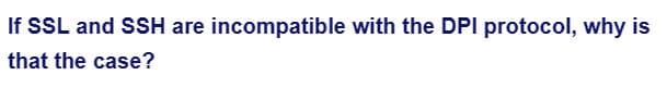 If SSL and SSH are incompatible with the DPI protocol, why is
that the case?