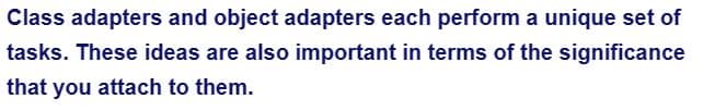 Class adapters and object adapters each perform a unique set of
tasks. These ideas are also important in terms of the significance
that you attach to them.