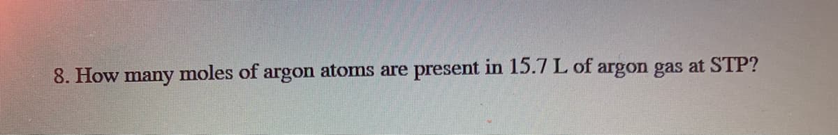 8. How many moles of argon atoms are
present in 15.7 L of argon gas at STP?
