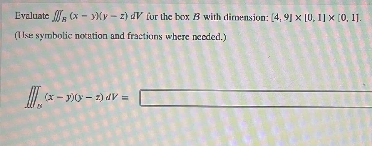 Evaluate f (x - y)(y- z) dV for the box B3 with dimension: [4, 9] × [0, 1] × [0, 1].
(Use symbolic notation and fractions where needed.)
]] (x - y) (y – z) dV =
B