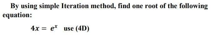 By using simple Iteration method, find one root of the following
equation:
4х 3D е* use (4D)
