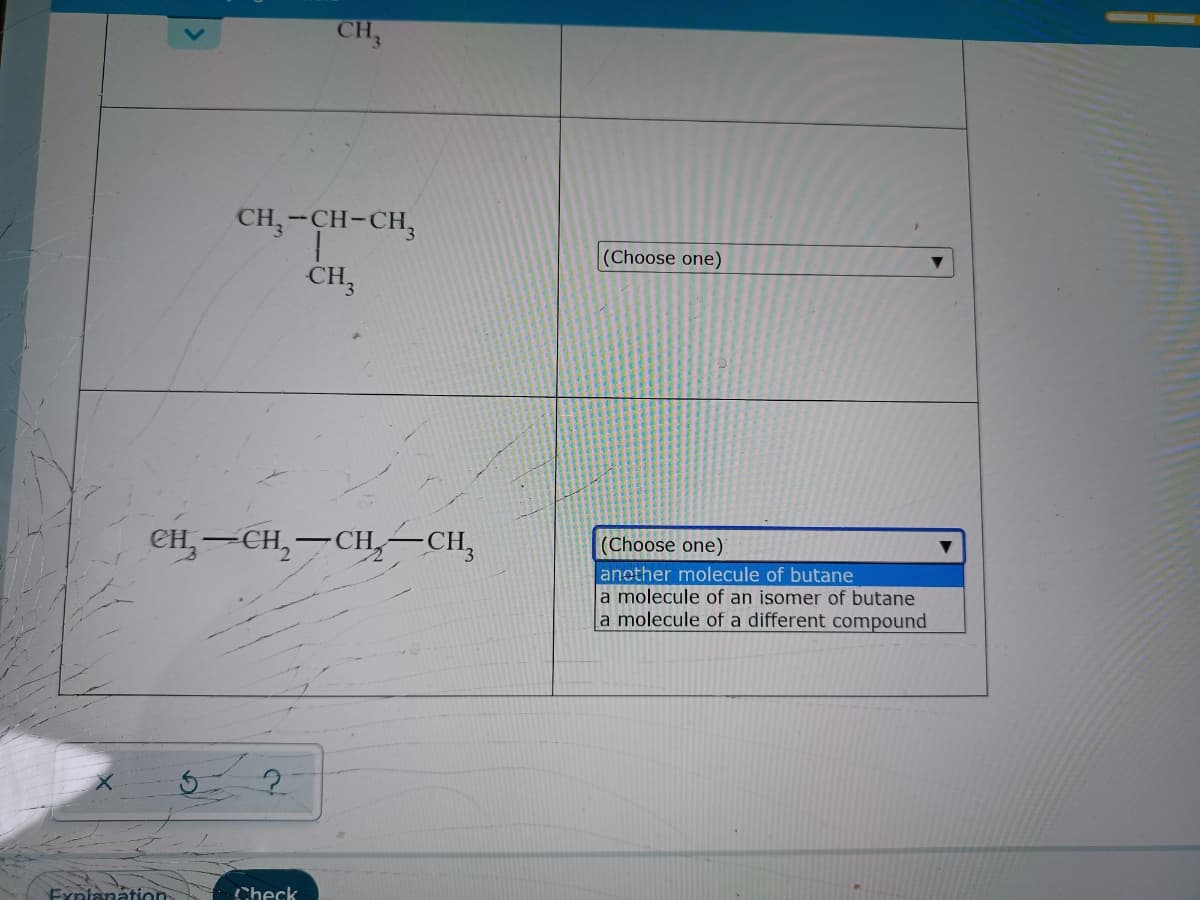 CH
CH,-CH-CH,
(Choose one)
CH,
ен, — сH, — сн, — СН,
–CH
(Choose one)
another molecule of butane
a molecule of an isomer of butane
la molecule of a different compound
Explanation
Check
