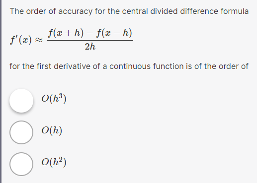 The order of accuracy for the central divided difference formula
f(x+h)-f(xh)
2h
for the first derivative of a continuous function is of the order of
f'(x) ~
о
0(h³)
O(h)
0(h²)