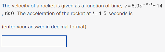 -0.7t
The velocity of a rocket is given as a function of time, v=8.9e-º.
, t20. The acceleration of the rocket at t= 1.5 seconds is
(enter your answer in decimal format)
+14