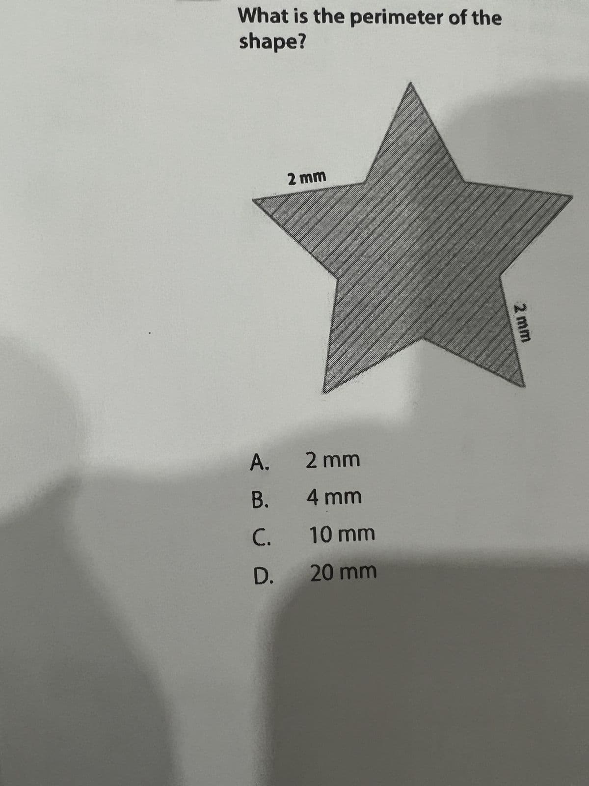 What is the perimeter of the
shape?
A. 2 mm
4 mm
< C D
2 mm
B.
C. 10 mm
D. 20 mm
2 mm