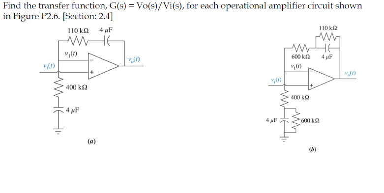 Find the transfer function, G(s) = Vo(s)/Vi(s), for each operational amplifier circuit shown
in Figure P2.6. [Section: 2.4]
110 k2
110 k2
4 µF
WHE
600 k2
4 µF
v,(1)
v,(1)
400 k2
+1
400 k2
4 µF
4 µF
600 k2
(a)
(b)
