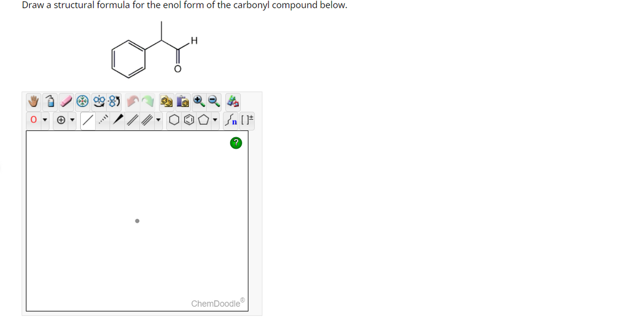 Draw a structural formula for the enol form of the carbonyl compound below.
O
+ ▾
H
O• Sn [F
?
ChemDoodleⓇ