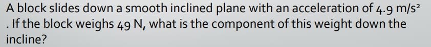 A block slides down a smooth inclined plane with an acceleration of 4.9 m/s?
. If the block weighs 49 N, what is the component of this weight down the
incline?
