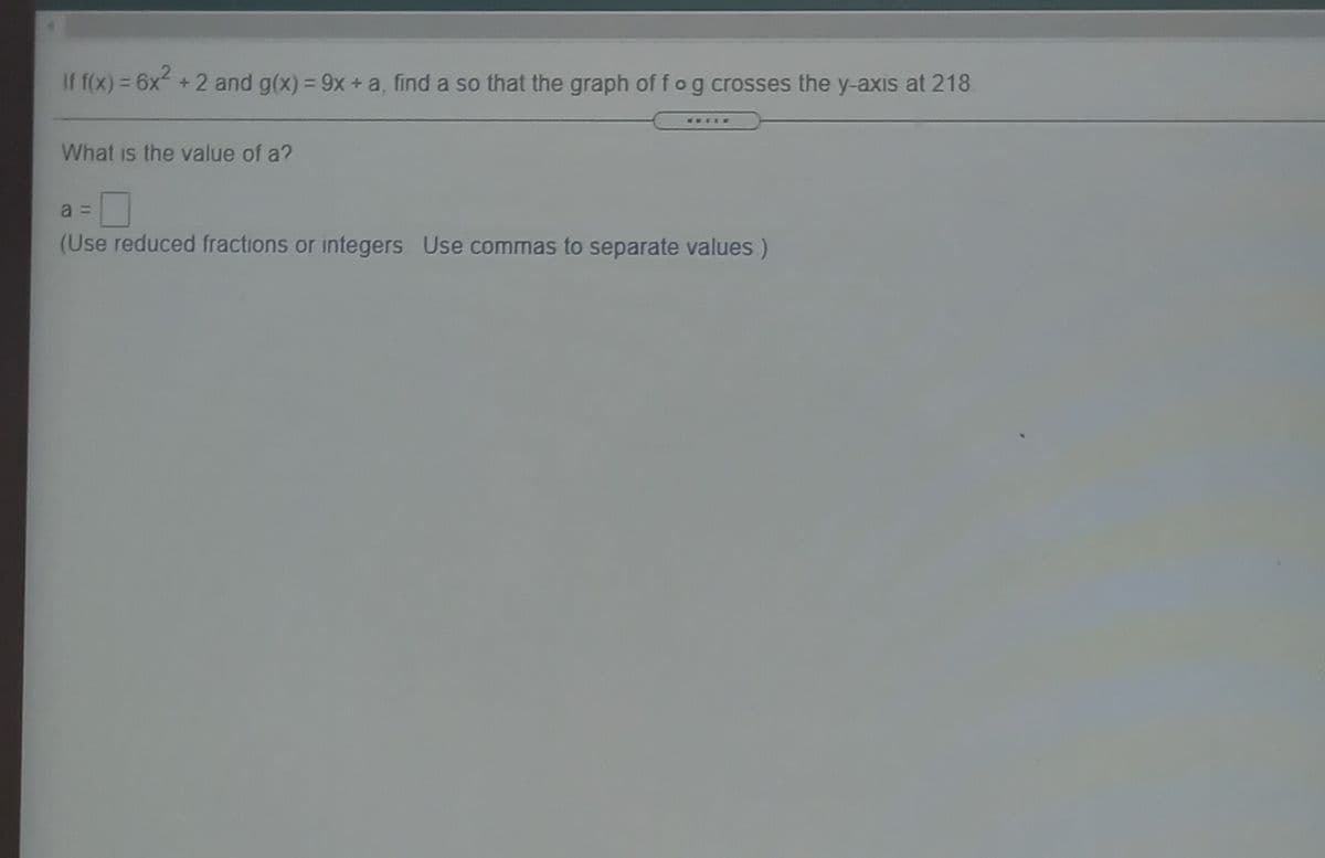 If f(x) = 6x +2 and g(x) = 9x + a, find a so that the graph of fog crosses the y-axis at 218
%3D
......
What is the value of a?
a 3=
(Use reduced fractions or integers Use commas to separate values)
