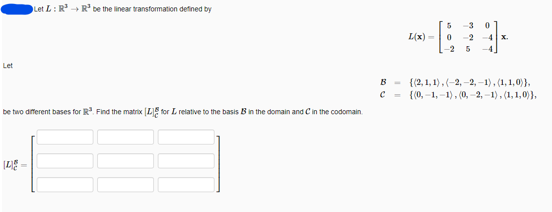 Let
Let L: R³ R³ be the linear transformation defined by
be two different bases for R³. Find the matrix [L] for L relative to the basis B3 in the domain and C in the codomain.
[L] =
B
с
=
L(x) =
5
0
-2
-3
-2
5
0
-4 X.
-4
{(2, 1, 1), (-2,-2, -1), (1, 1, 0)},
{(0,-1,-1), (0, -2, -1), (1, 1, 0)},