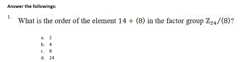 Answer the followings:
1.
What is the order of the element 14 + (8) in the factor group Z24/(8)?
a.
2
b. 4
C. 8
d. 24