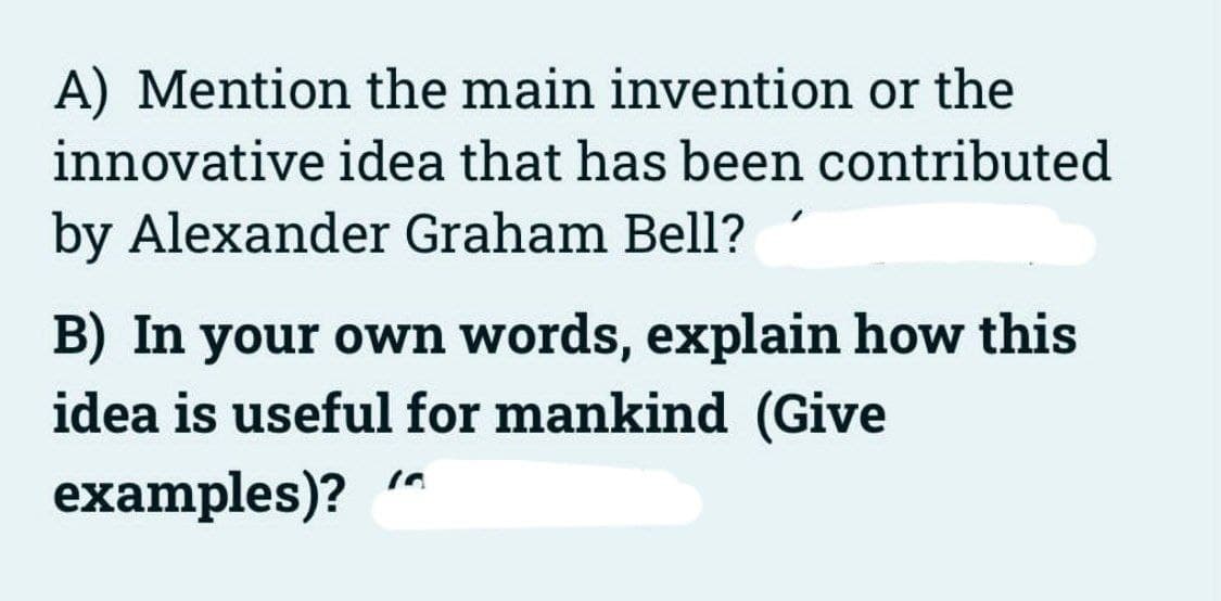 A) Mention the main invention or the
innovative idea that has been contributed
by Alexander Graham Bell?
B) In your own words, explain how this
idea is useful for mankind (Give
examples)?