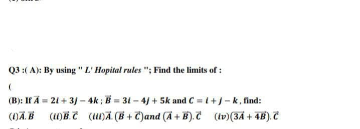 Q3 :(A): By using "L' Hopital rules "; Find the limits of :
(
(B): If A = 2i + 3j - 4k; B = 3i - 4j+ 5k and C = i + j - k, find:
(1) A.B (u)B.C (u)A. (B+C) and (A+B).C (iv) (3A + 4B). C