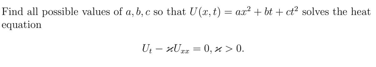 Find all possible values of a, b, c so that U(x, t) = ax² + bt + ct² solves the heat
equation
Ut − ×U xx ²
= 0, x > 0.