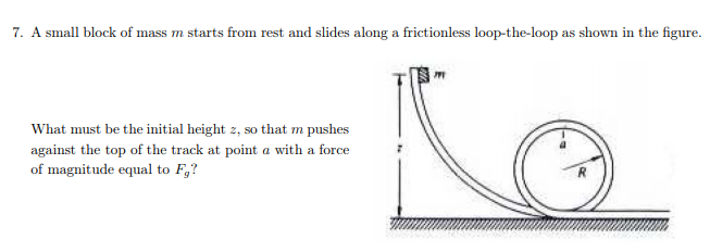 7. A small block of mass m starts from rest and slides along a frictionless loop-the-loop as shown in the figure.
What must be the initial height z, so that m pushes
against the top of the track at point a with a force
of magnitude equal to F₂?