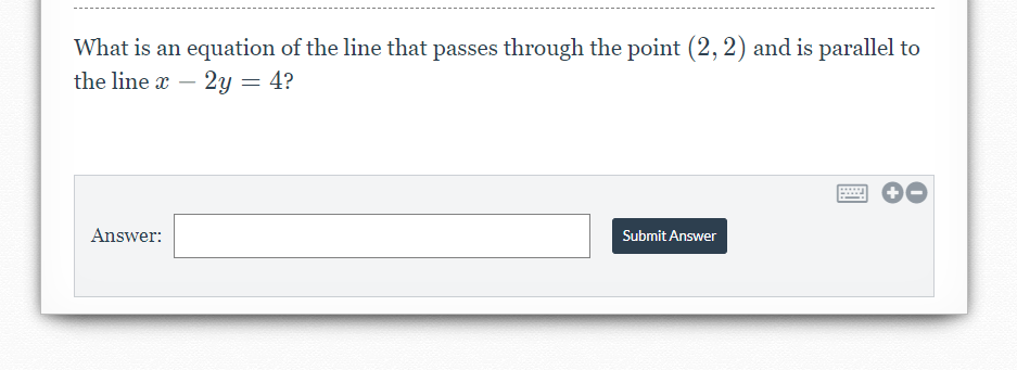 What is an equation of the line that passes through the point (2, 2) and is parallel to
the line x – 2y = 4?
Answer:
Submit Answer
