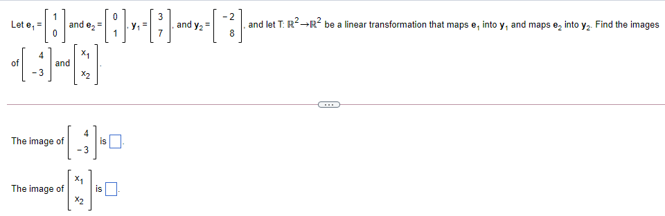 and y2
and let T: R2-R² be a linear transformation that maps e, into y, and maps e, into y2. Find the images
Let e, =
and e, =
X1
and
X2
4
of
- 3
4
is
The image of
- 3
X1
The image of
is
X2
