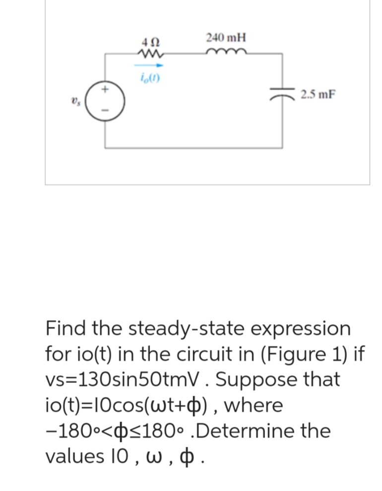 +
402
io(1)
240 mH
2.5 mF
Find the steady-state expression
for io(t) in the circuit in (Figure 1) if
vs=130sin50tmV. Suppose that
io(t)=10cos(wt+p), where
-180°<<180° .Determine the
values 10, w, p.