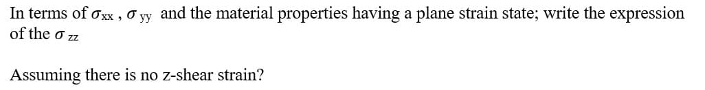 In terms of oxx , O yy and the material properties having a plane strain state; write the expression
of the o zz
Assuming there is no z-shear strain?
