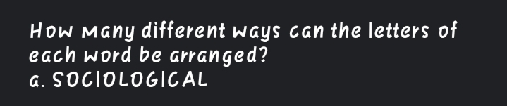 HoW Many different ways can the letters of
each word be arranged?
a. SOCIOLOGICAL
