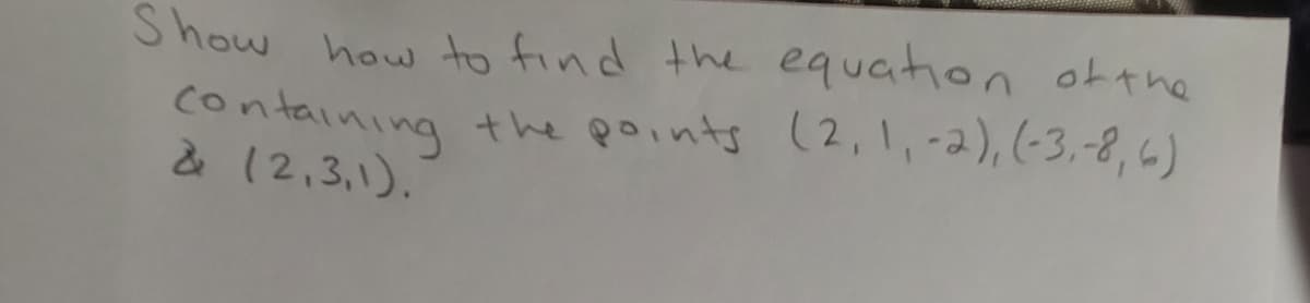 Show how to find the equation otthe
containing the points (2,1,-2), (-3,-8, 4)
& 12,3,1).
