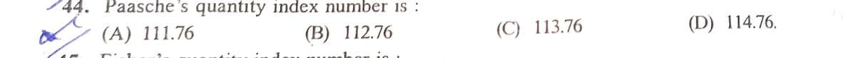 44. Paasche's quantity index number is :
(A) 111.76
(B) 112.76
(С) 113.76
(C)
(D) 114.76.
