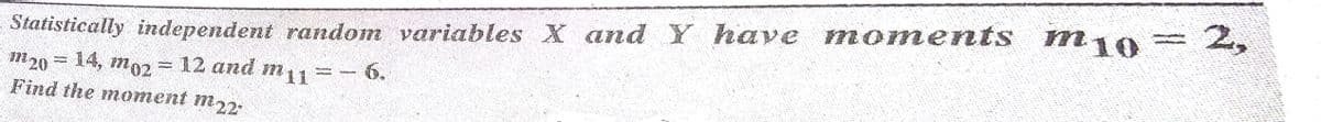 Statistically independent random variables X and Y have moments m10= 2,
m20 = 14, m02 = 12 and mu=- 6.
Find the moment m22-
m11
