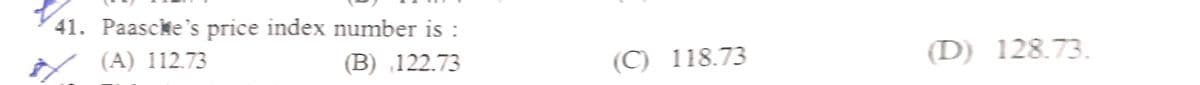 41. Paascke's price index number is :
(A) 112.73
(B) 122.73
(C) 118.73
(D) 128.73.
