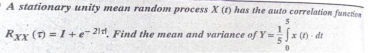 A stationary unity mean random process X (t) has the auto correlation function
RYy (T) = 1 + e 2, Find the mean and variance ofY=
1
x (t) · dt
