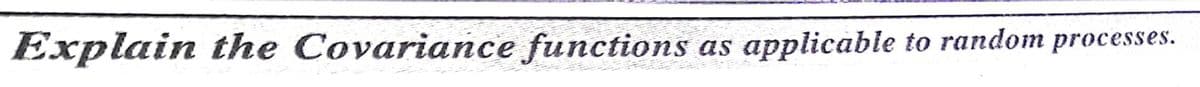 Explain the Covariance functions as
applicable to random processes.
