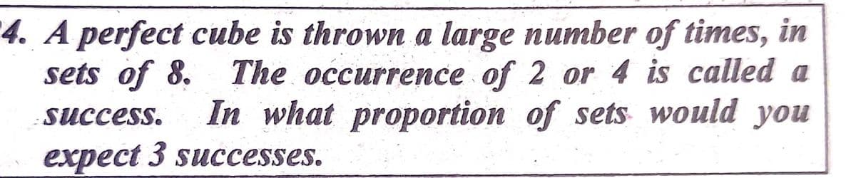 4. A perfect cube is thrown a large number of times, in
The occurrence of 2 or 4 is called a
In what proportion of sets would you
sets of 8.
SUccess.
expect 3 successes.
