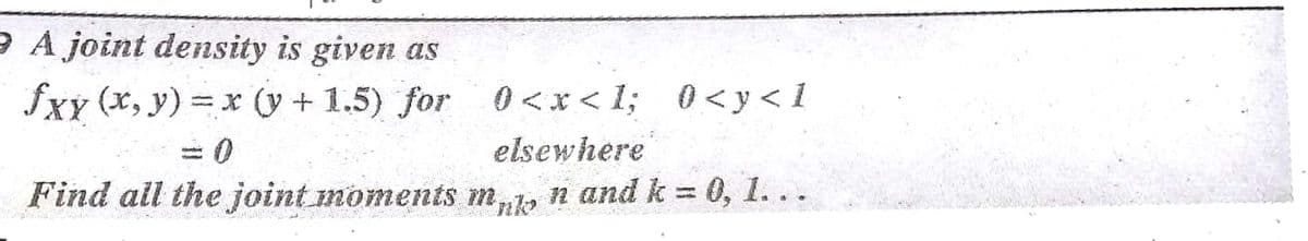 e A joint density is given as
fxy (x, y) = x (y + 1.5) for 0<x< 1; 0<y < 1
elsewhere
Find all the joint moments m,1, n and k = 0, 1. . .
