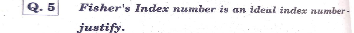 Q. 5
Fisher's Index number is an ideal index number -
justify.
