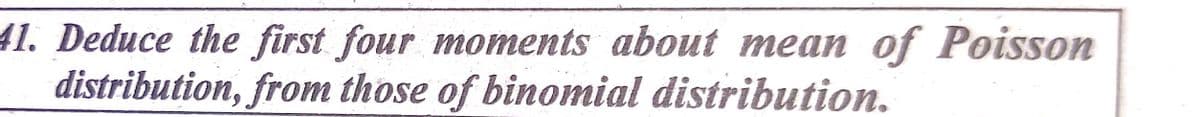 41. Deduce the first four moments about mean of Poisson
distribution, from those of binomial distribution.
