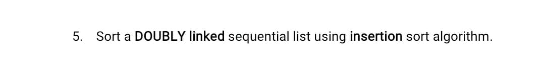 5. Sort a DOUBLY linked sequential list using insertion sort algorithm.
