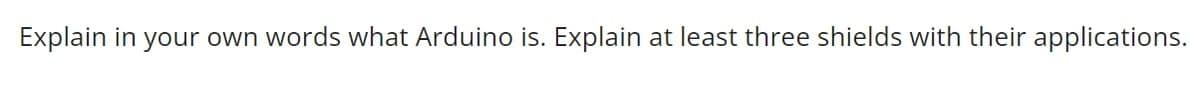 Explain in your own words what Arduino is. Explain at least three shields with their applications.
