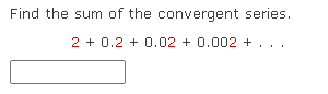 Find the sum of the convergent series.
2 + 0.2 +0.02 +0.002 + .
