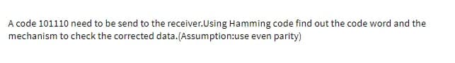 A code 101110 need to be send to the receiver.Using Hamming code find out the code word and the
mechanism to check the corrected data. (Assumption:use even parity)