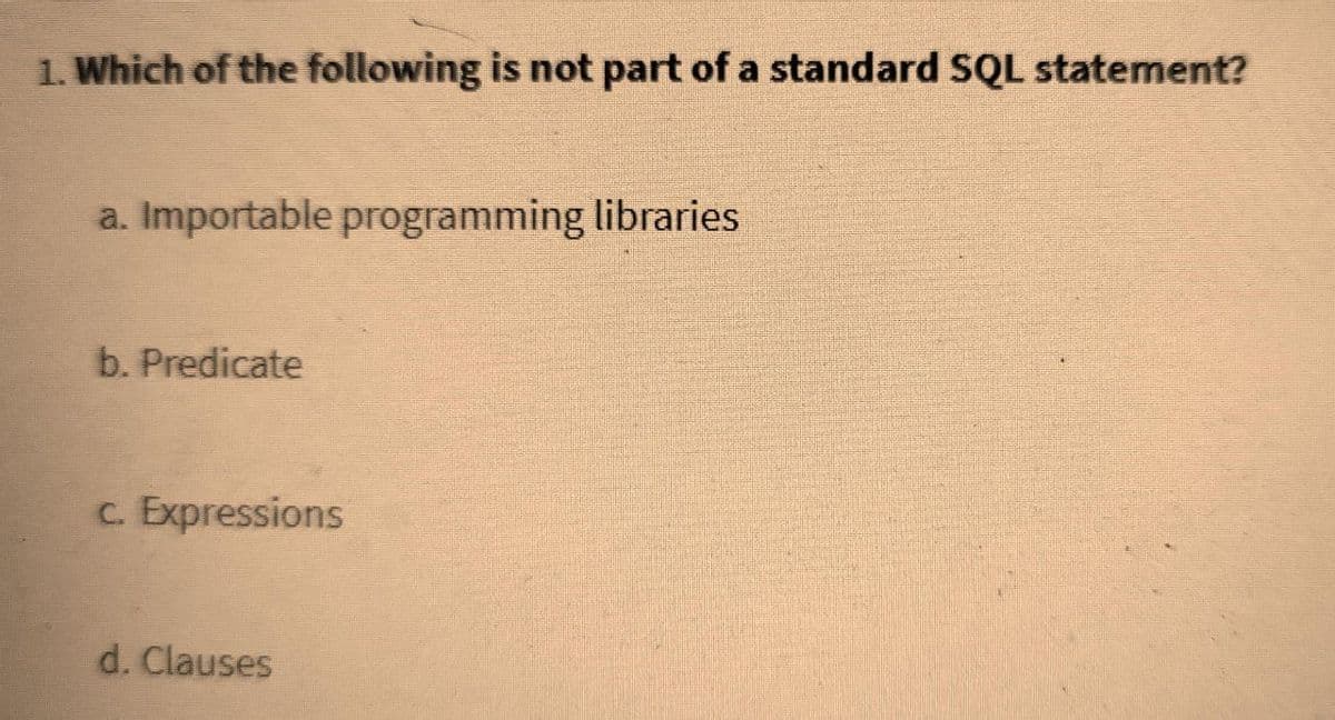 1. Which of the following is not part of a standard SQL statement?
a. Importable programming libraries
b. Predicate
c. Expressions
d. Clauses
