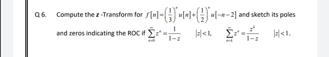 Q6.
Compute the z -Transform for f[n]= u[n]+u[-n- 2] and sketch its poles
and zeros indicating the ROC if E=" =-
1-z
|=|<1,
|-|<1.
1-z
n=0
n=k
