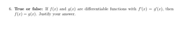 6. True or false: If f(x) and g(x) are differentiable functions with f'(r) = gʻ(x), then
f(2) = g(x). Justify your answer.
