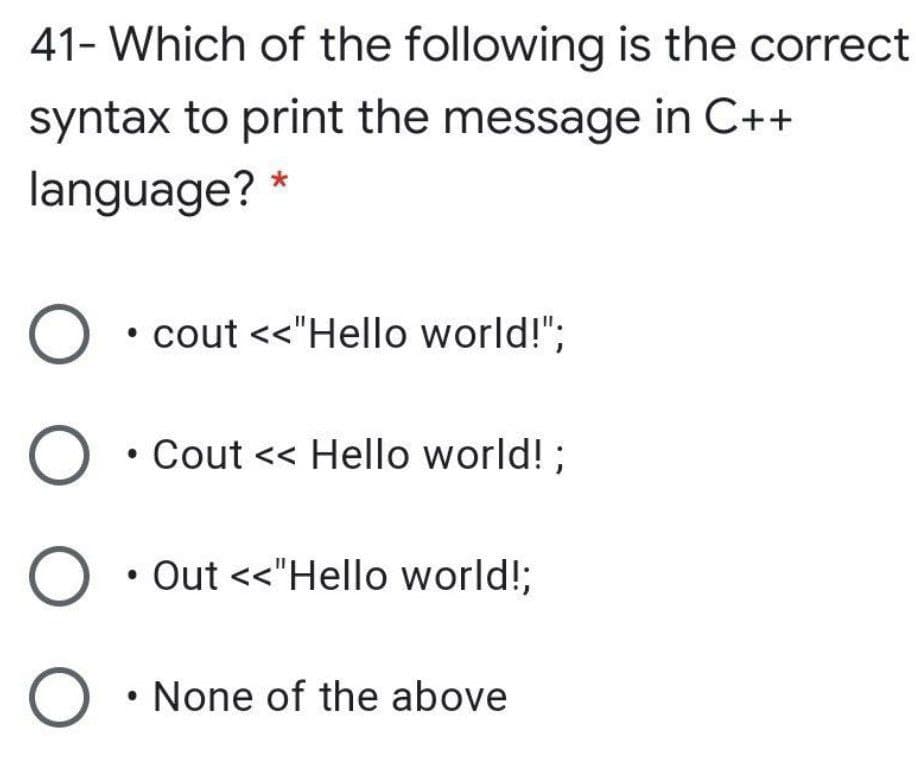 41- Which of the following is the correct
syntax to print the message in C++
language?
• cout <<"Hello world!";
Cout << Hello world! ;
Out <<"Hello world!;
O • None of the above
O O O
